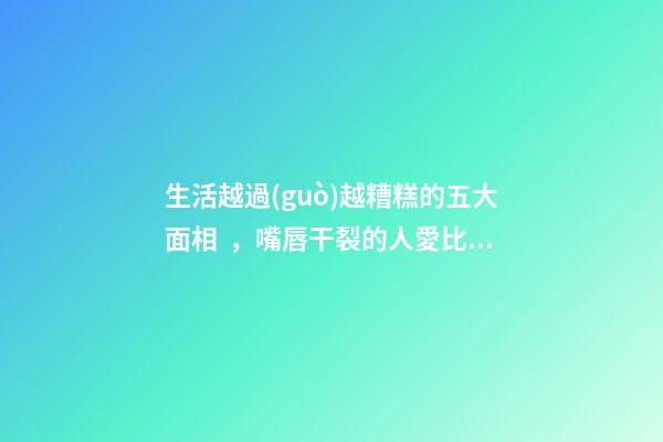 生活越過(guò)越糟糕的五大面相，嘴唇干裂的人愛比較